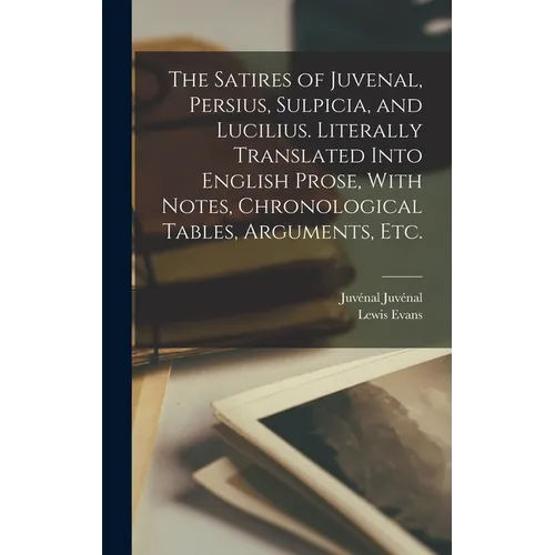 The Satires of Juvenal, Persius, Sulpicia, and Lucilius. Literally Translated Into English Prose, With Notes, Chronological Tables, Arguments, etc. - Hardcover