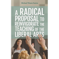 A Radical Proposal to Reinvigorate the Teaching of the Liberal Arts - Paperback