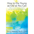 How to Die Young as Old as You Can: A New Script on Growing Healthier Into Your 60s, 70s, 80s, and Even 90s - Paperback