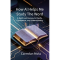 How AI Helps Me Study The Word: A Spirit-Led Journey to Clarity, Confidence, and Understanding - Paperback