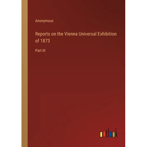 Reports on the Vienna Universal Exhibition of 1873: Part III - Paperback