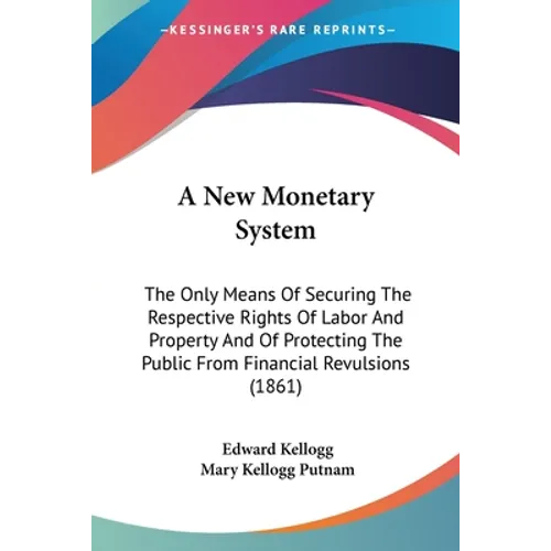 A New Monetary System: The Only Means Of Securing The Respective Rights Of Labor And Property And Of Protecting The Public From Financial Rev - Paperback