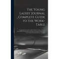 The Young Ladies' Journal Complete Guide to the Work-Table: Containing Instructions in Berlin Work, Crochet, Drawn-Thread Work, Embroidery, Knitting, - Hardcover