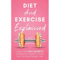 Diet And Exercise Explained: Learn The True Secrets To Maintain Health, Fitness Nutrition And Weight Loss - Paperback