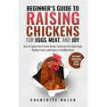 Beginner's Guide to Raising Chickens for Eggs, Meat, and Joy: How to Select the Perfect Breed, Construct the Ideal Coop, Reduce Costs, and Raise a Hea - Paperback