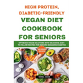 High Protein, Diabetic-Friendly Vegan Diet Cookbook For Seniors.: Optimized Vegan Solutions With Delicious, Easy-to-follow Recipes For Seniors Managin - Paperback