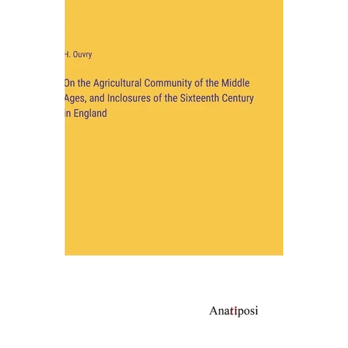 On the Agricultural Community of the Middle Ages, and Inclosures of the Sixteenth Century in England - Hardcover