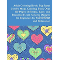 Adult Coloring Book: Big Super Jumbo Mega Coloring Book Over 100 Pages of Simple, Easy, and Beautiful Heart Patterns Designs for Beginners - Paperback