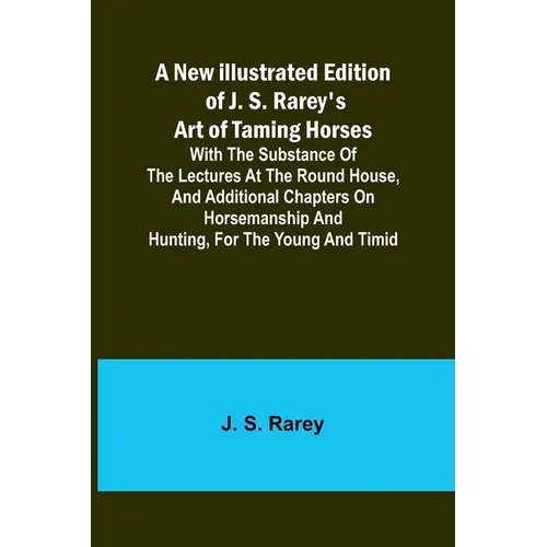 A New Illustrated Edition of J. S. Rarey's Art of Taming Horses; With the Substance of the Lectures at the Round House, and Additional Chapters on Hor - Paperback
