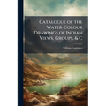 Catalogue of the Water-Colour Drawings of Indian Views, Groups, & C: Executed and Lent for Exhibition in the South Kensington Museum - Paperback