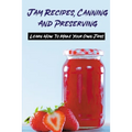 Jam Recipes, Canning And Preserving: Learn How To Make Your Own Jams: Unique Strawberry Jam Recipes - Paperback