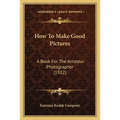 How To Make Good Pictures: A Book For The Amateur Photographer (1922) - Paperback