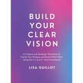 Build Your Clear Vision: A Creative and Strategic Workbook to Clarify Your Purpose and Build What's Next Using the C.L.E.A.R. Vision Framework - Hardcover