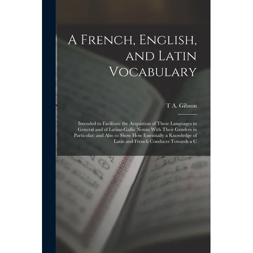 A French, English, and Latin Vocabulary: Intended to Facilitate the Acquistion of These Languages in General and of Latino-Gallic Nouns With Their Gen - Paperback