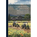 The Lumber Business, Organization, Production, Distribution: Observations and Comments On Efficiency and Service - Paperback
