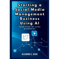 Starting a Social Media Management Business Using AI: Your Step-by-Step Blueprint: Launch and Scale a Profitable SMM Venture Effortlessly with Artific - Paperback