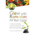 Glow with Ramadan All Year Long!: A Guide for Elevating Your Body-Mind-Soul Health Before, During & After the Fast - Paperback