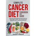 Complete Cancer Diet Cookbook and Guide: Starve the Cancer Without Starving Yourself and Win the Fight - Healthy, Tasty, and Nourishing Recipes for Ca - Paperback