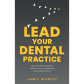 Lead Your Dental Practice: How to Build a Practice That You, Your People and Your Patients Love - Paperback