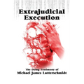 Extrajudical Execution: The Dying Testimony of Michael James Lutterschmidt - Paperback