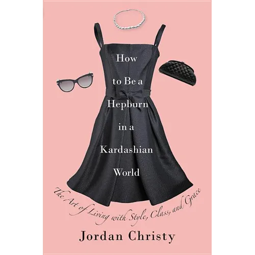 How to Be a Hepburn in a Kardashian World: The Art of Living with Style, Class, and Grace - Hardcover