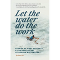 Let the Water Do the Work: Stories of First Descents & the Soulful Art of Rowing Whitewater - Paperback