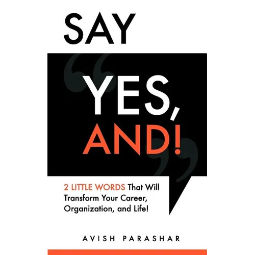 Say "Yes, And!": 2 Little Words That Will Transform Your Career, Organization, and Life! - Paperback