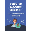 Guide For Executive Assistant: The Case For Executive Assistants: Effectively Executive Assistant - Paperback