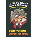 How to Start, Run and Promote a Successful Independent Professional Wrestling Show - Paperback