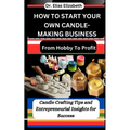 How to Start Your Own Candle-Making Business: From Hobby To Profit: Candle Crafting Tips and Entrepreneurial Insights for Success - Paperback