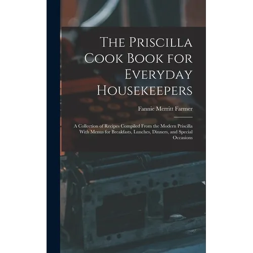 The Priscilla Cook Book for Everyday Housekeepers: A Collection of Recipes Compiled From the Modern Priscilla With Menus for Breakfasts, Lunches, Dinn - Hardcover