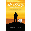 The Healing of a Caregiver: The Road to Acceptance and Recovery From the Loss of a Loved One - Paperback