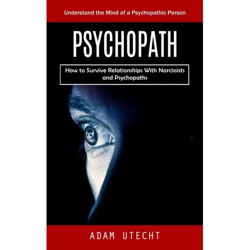 Psychopath: Understand the Mind of a Psychopathic Person (How to Survive Relationships With Narcissists and Psychopaths) - Paperback