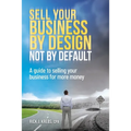 Sell Your Business By Design, Not By Default: A Guide to Selling Your Business for More Money - Paperback