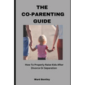 The Co-Parenting Guide: How To Properly Raise Kids After Divorce Or Separation - Paperback