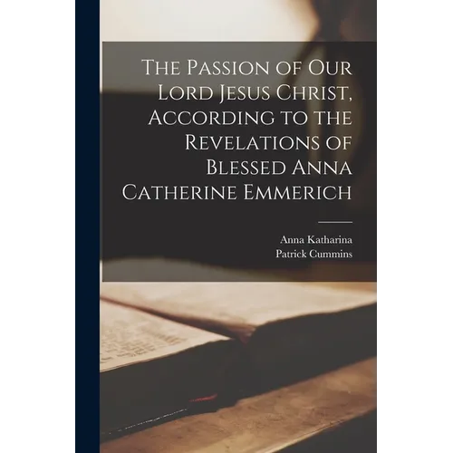 The Passion of Our Lord Jesus Christ, According to the Revelations of Blessed Anna Catherine Emmerich - Paperback