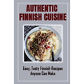 Authentic Finnish Cuisine: Easy, Tasty Finnish Recipes Anyone Can Make: Finnish Cookbook With Recipes - Paperback
