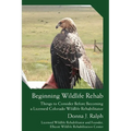 Beginning Wildlife Rehab: Things to Consider Before Becoming a Licensed Colorado Wildlife Rehabilitator - Paperback
