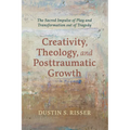 Creativity, Theology, and Posttraumatic Growth: The Sacred Impulse of Play and Transformation Out of Tragedy - Paperback